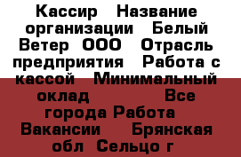 Кассир › Название организации ­ Белый Ветер, ООО › Отрасль предприятия ­ Работа с кассой › Минимальный оклад ­ 26 000 - Все города Работа » Вакансии   . Брянская обл.,Сельцо г.